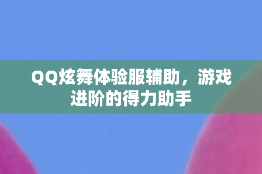 QQ炫舞体验服辅助，游戏进阶的得力助手