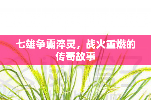 七雄争霸淬灵，战火重燃的传奇故事