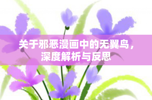 关于邪恶漫画中的无翼鸟，深度解析与反思