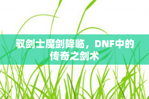 驭剑士魔剑降临,DNF中的传奇之剑术 驭剑士魔剑降临,DNF中的传奇之剑术