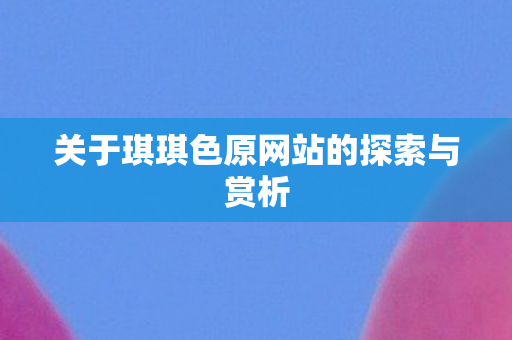 关于琪琪色原网站的探索与赏析 关于琪琪色原网站的探索与赏析