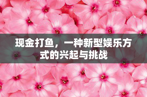 现金打鱼，一种新型娱乐方式的兴起与挑战