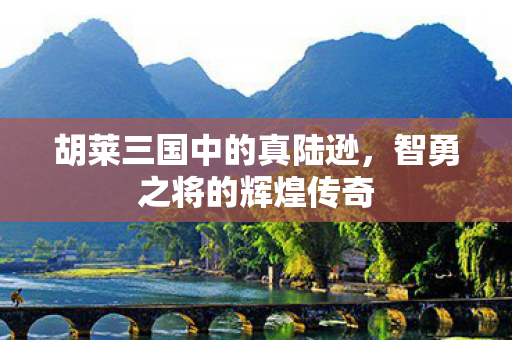 胡莱三国中的真陆逊，智勇之将的辉煌传奇