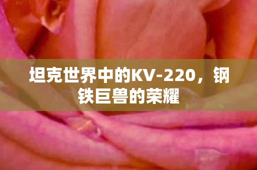 坦克世界中的KV-220,钢铁巨兽的荣耀 坦克世界中的KV-220,钢铁巨兽的荣耀
