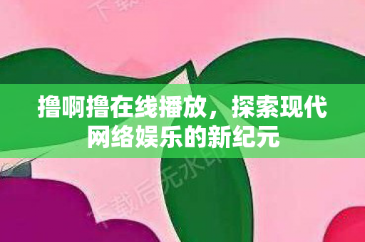 撸啊撸在线播放，探索现代网络娱乐的新纪元