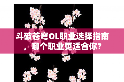 斗破苍穹OL职业选择指南，哪个职业更适合你？