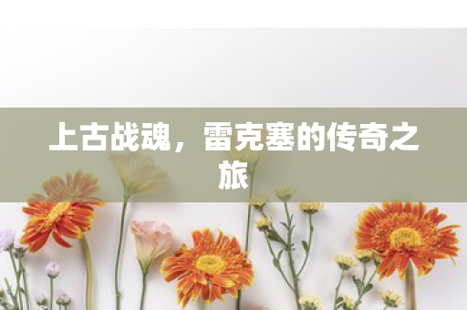 上古战魂，雷克塞的传奇之旅