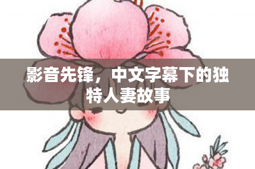 影音先锋，中文字幕下的独特人妻故事