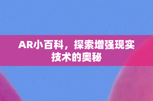 AR小百科,探索增强现实技术的奥秘 AR小百科,探索增强现实技术的奥秘