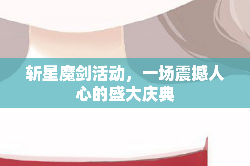 斩星魔剑活动,一场震撼人心的盛大庆典 斩星魔剑活动,一场震撼人心的盛大庆典