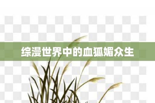 综漫世界中的血狐媚众生 综漫世界中的血狐媚众生