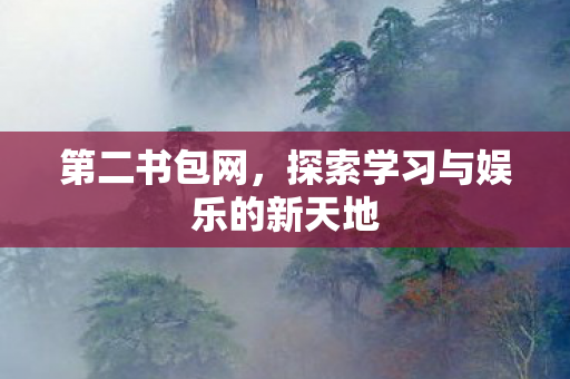 第二书包网,探索学习与娱乐的新天地 第二书包网,探索学习与娱乐的新天地