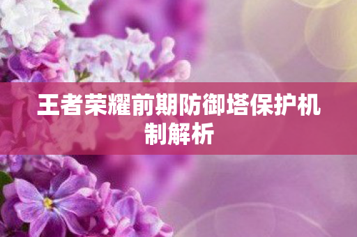 王者荣耀前期防御塔保护机制解析