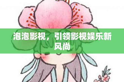 泡泡影视,引领影视娱乐新风尚 泡泡影视,引领影视娱乐新风尚