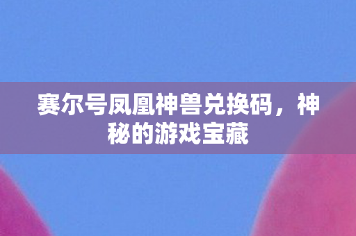 赛尔号凤凰神兽兑换码,神秘的游戏宝藏 赛尔号凤凰神兽兑换码,神秘的游戏宝藏