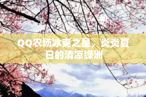 QQ农场冰爽之星,炎炎夏日的清凉绿洲 QQ农场冰爽之星,炎炎夏日的清凉绿洲
