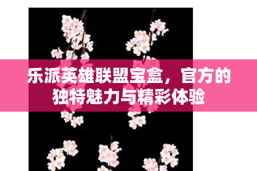 乐派英雄联盟宝盒,官方的独特魅力与精彩体验 乐派英雄联盟宝盒,官方的独特魅力与精彩体验