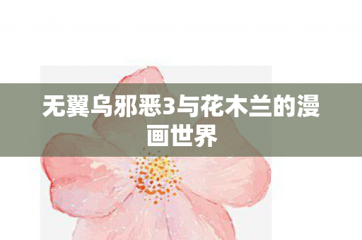 无翼乌邪恶3与花木兰的漫画世界 无翼乌邪恶3与花木兰的漫画世界