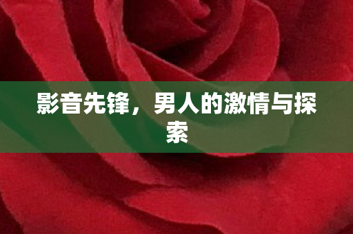 影音先锋,男人的激情与探索 影音先锋,男人的激情与探索