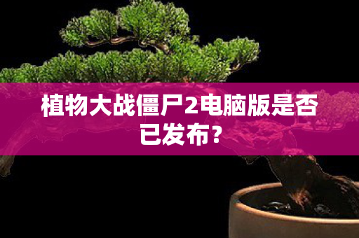 植物大战僵尸2电脑版是否已发布? 植物大战僵尸2电脑版是否已发布?
