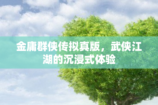 金庸群侠传拟真版，武侠江湖的沉浸式体验