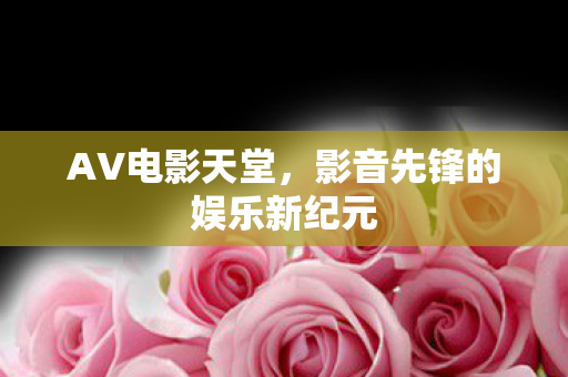 AV电影天堂，影音先锋的娱乐新纪元