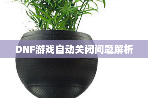 DNF游戏自动关闭问题解析 DNF游戏自动关闭问题解析