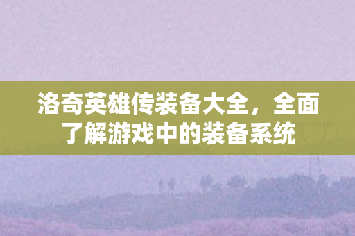 洛奇英雄传装备大全,全面了解游戏中的装备系统 洛奇英雄传装备大全,全面了解游戏中的装备系统