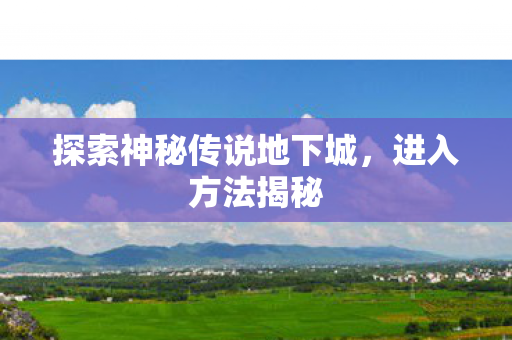 探索神秘传说地下城,进入方法揭秘 探索神秘传说地下城,进入方法揭秘