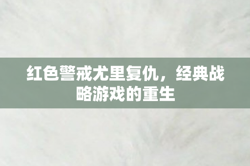 红色警戒尤里复仇,经典战略游戏的重生 红色警戒尤里复仇,经典战略游戏的重生