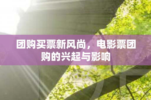团购买票新风尚，电影票团购的兴起与影响