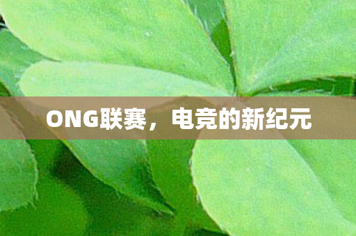 ONG联赛，电竞的新纪元