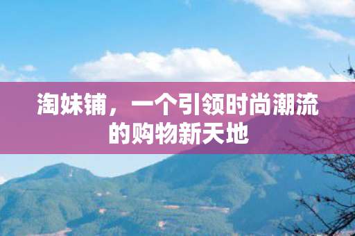 淘妹铺，一个引领时尚潮流的购物新天地