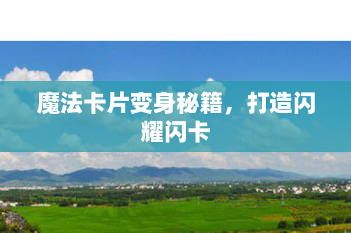 魔法卡片变身秘籍,打造闪耀闪卡 魔法卡片变身秘籍,打造闪耀闪卡