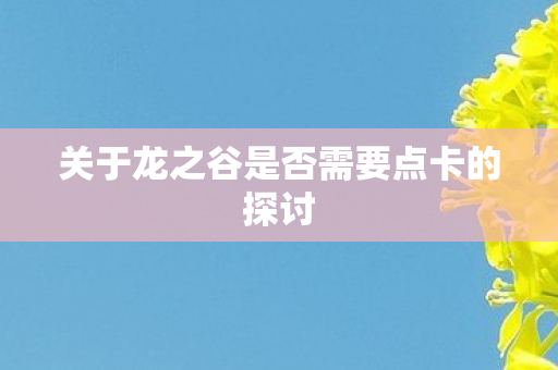 关于龙之谷是否需要点卡的探讨 关于龙之谷是否需要点卡的探讨