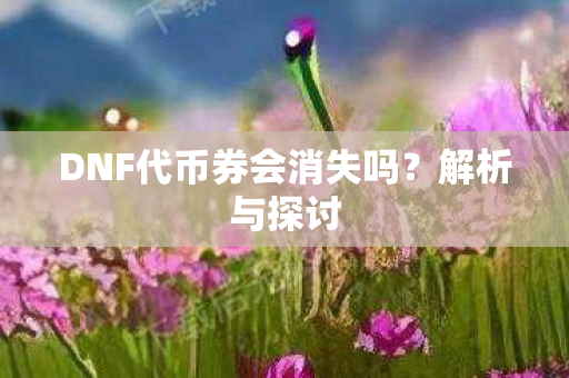 DNF代币券会消失吗?解析与探讨 DNF代币券会消失吗?解析与探讨