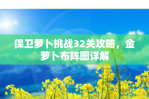 保卫萝卜挑战32关攻略，金萝卜布阵图详解