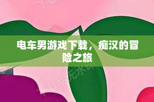 电车男游戏下载,痴汉的冒险之旅 电车男游戏下载,痴汉的冒险之旅