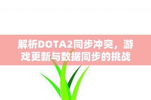 解析DOTA2同步冲突，游戏更新与数据同步的挑战