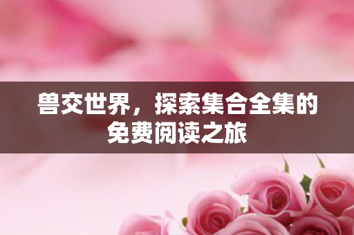 兽交世界,探索集合全集的免费阅读之旅 兽交世界,探索集合全集的免费阅读之旅