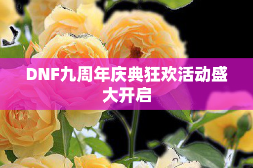 DNF九周年庆典狂欢活动盛大开启