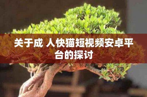 关于成 人快猫短视频安卓平台的探讨