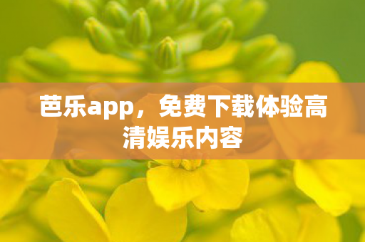 芭乐app,免费下载体验高清娱乐内容 芭乐app,免费下载体验高清娱乐内容