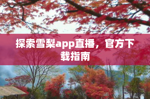 探索雪梨app直播,官方下载指南 探索雪梨app直播,官方下载指南