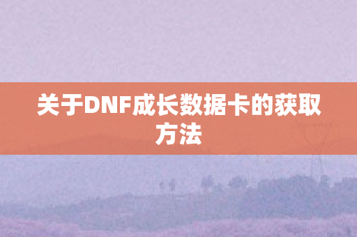 关于DNF成长数据卡的获取方法