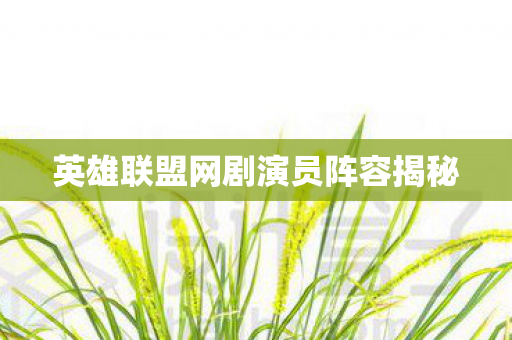 英雄联盟网剧演员阵容揭秘