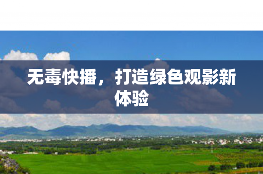 无毒快播，打造绿色观影新体验