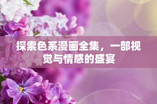 探索色系漫画全集，一部视觉与情感的盛宴