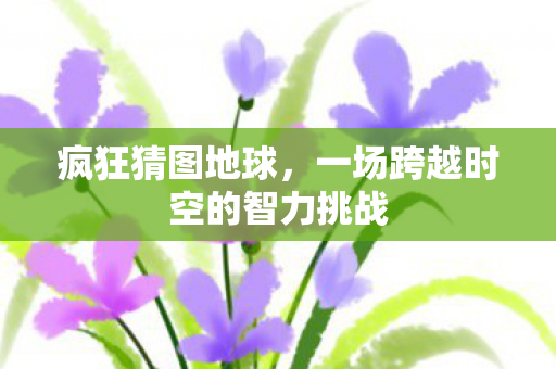 疯狂猜图地球，一场跨越时空的智力挑战