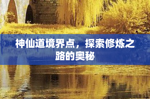 神仙道境界点，探索修炼之路的奥秘